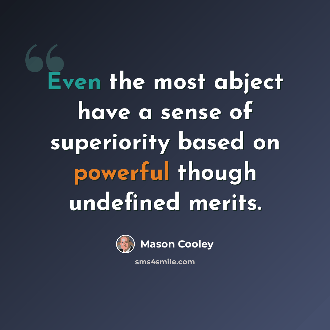 “Even the most abject have a sense of superiority based on powerful though undefined merits.” quote by Mason Cooley