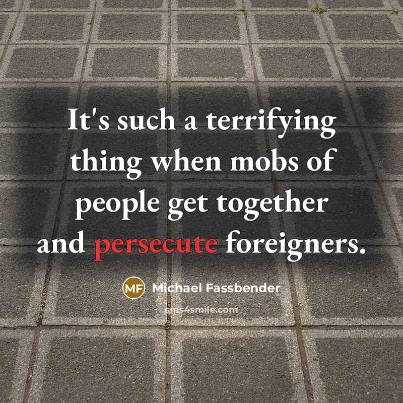 “It's such a terrifying thing when mobs of people get together and persecute foreigners.” quote by Michael Fassbender
