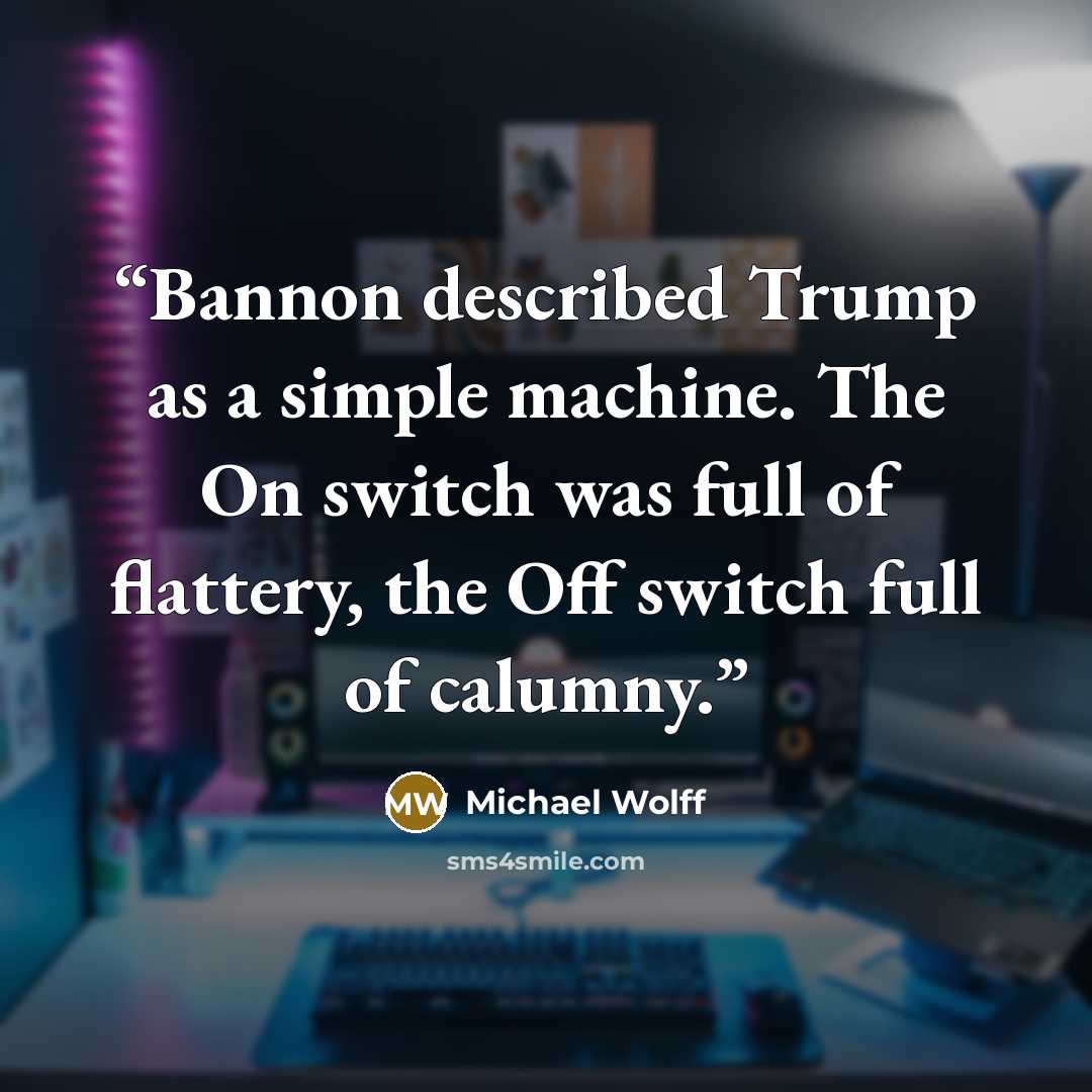 “Bannon described Trump as a simple machine. The On switch was full of flattery, the Off switch full of calumny.” quote by Michael Wolff
