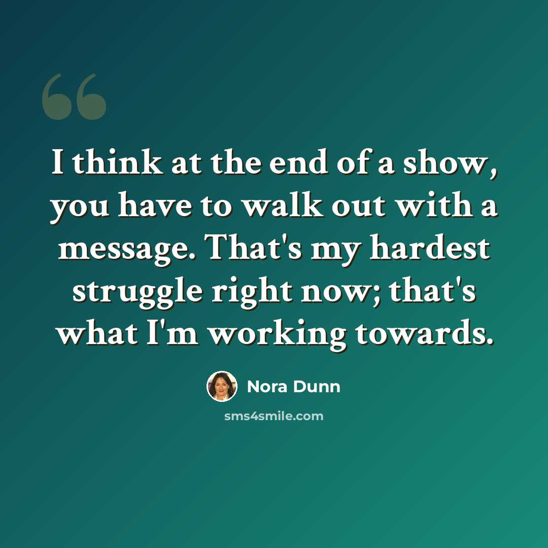 “I think at the end of a show, you have to walk out with a message. That's my hardest struggle right now; that's what I'm working towards.” quote by Nora Dunn