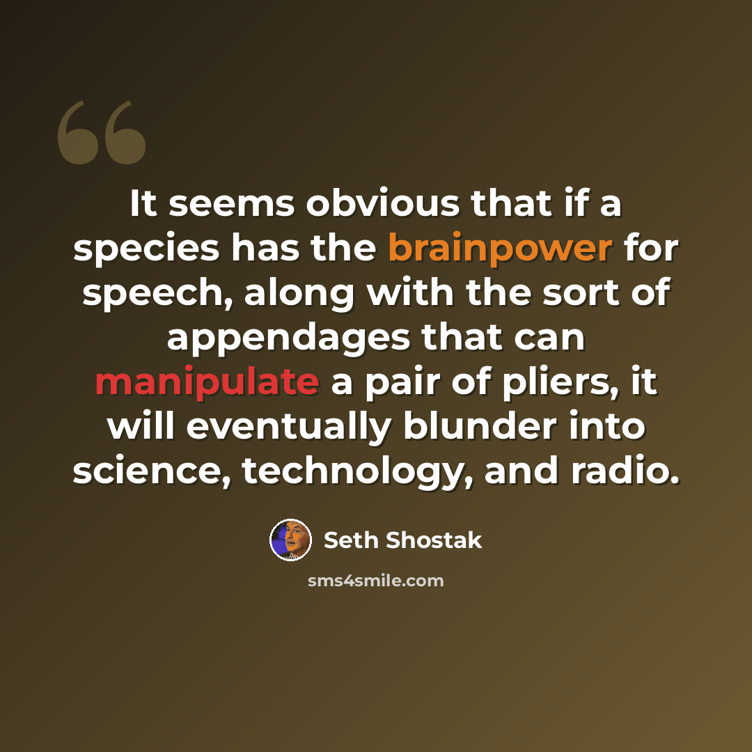 “It seems obvious that if a species has the brainpower for speech, along with the sort of appendages that can manipulate a pair of pliers, it will eventually blunder into science, technology, and radio.” quote by Seth Shostak