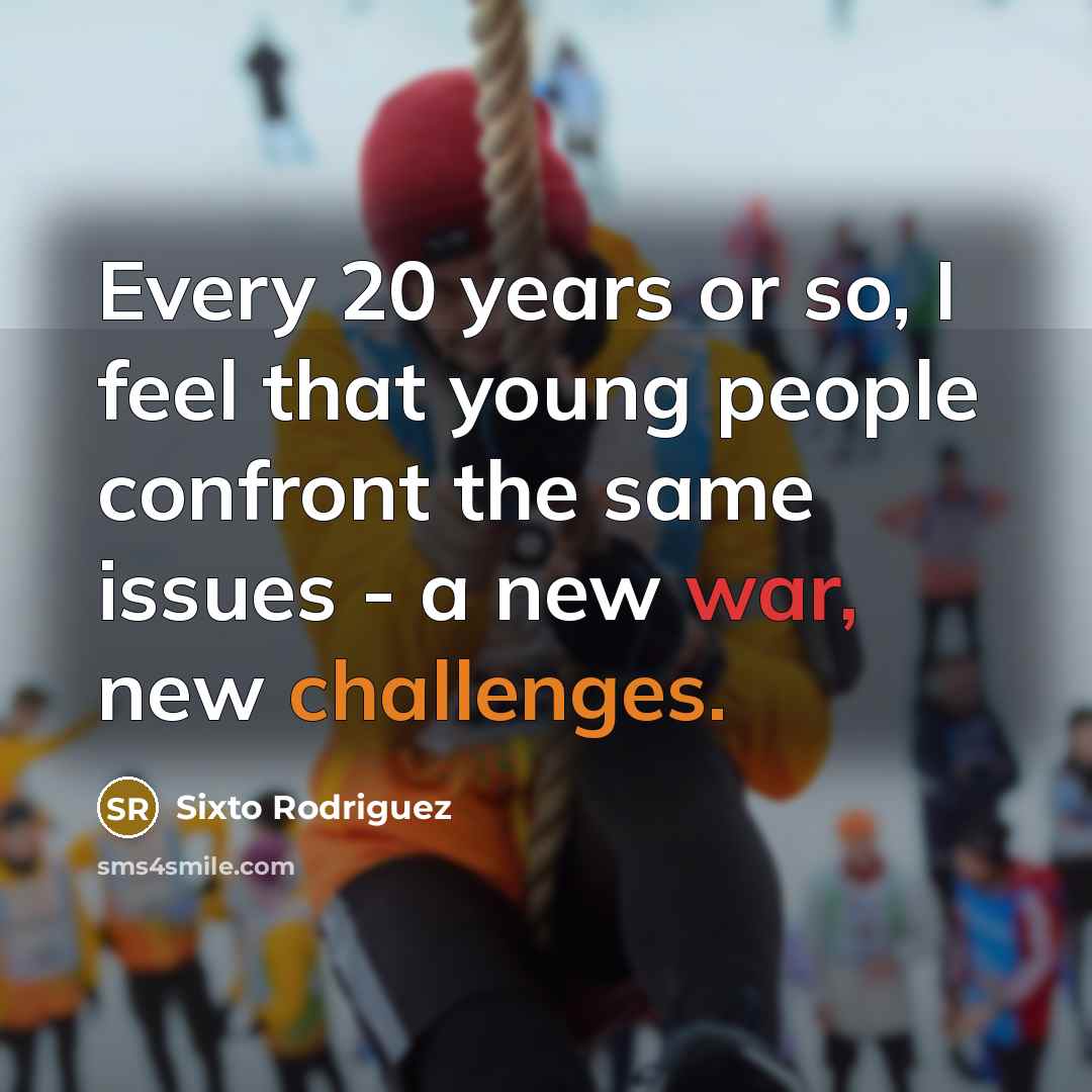 “Every 20 years or so, I feel that young people confront the same issues - a new war, new challenges.” quote by Sixto Rodriguez