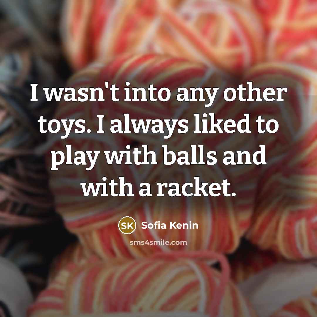 “I wasn't into any other toys. I always liked to play with balls and with a racket.” quote by Sofia Kenin