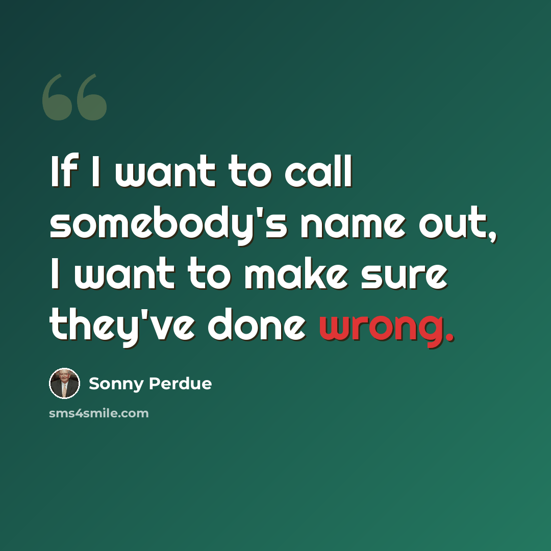 “If I want to call somebody's name out, I want to make sure they've done wrong.” quote by Sonny Perdue