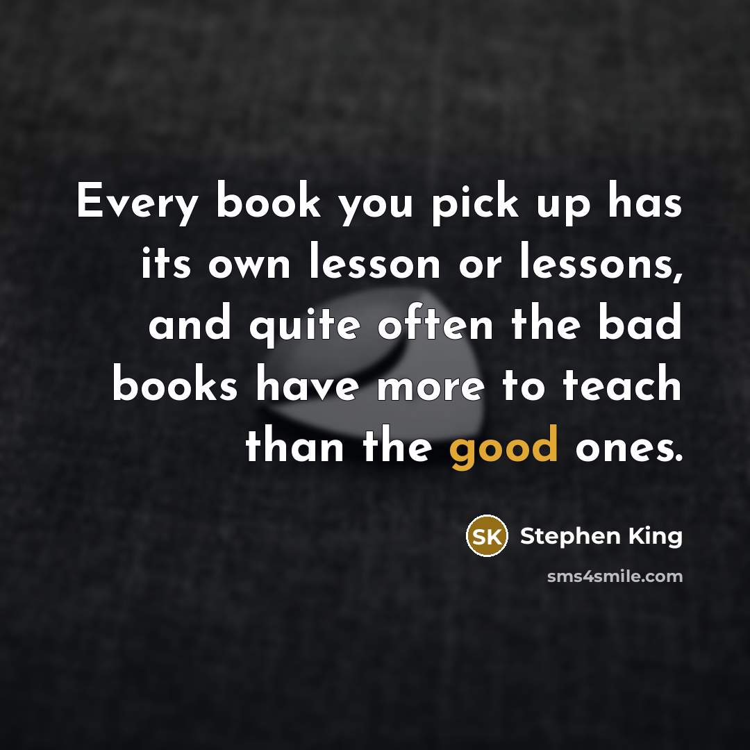 “Every book you pick up has its own lesson or lessons, and quite often the bad books have more to teach than the good ones.” quote by Stephen King