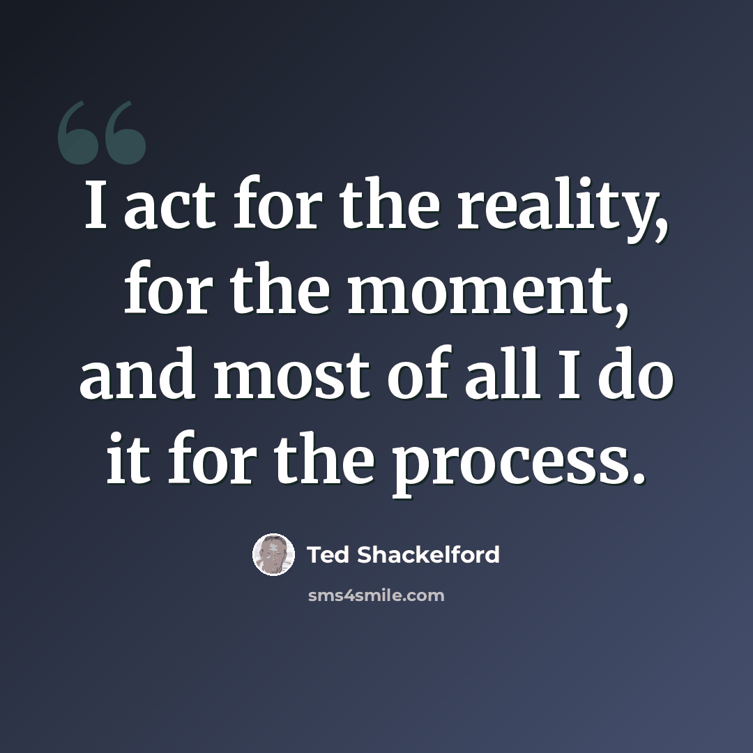 “I act for the reality, for the moment, and most of all I do it for the process.” quote by Ted Shackelford