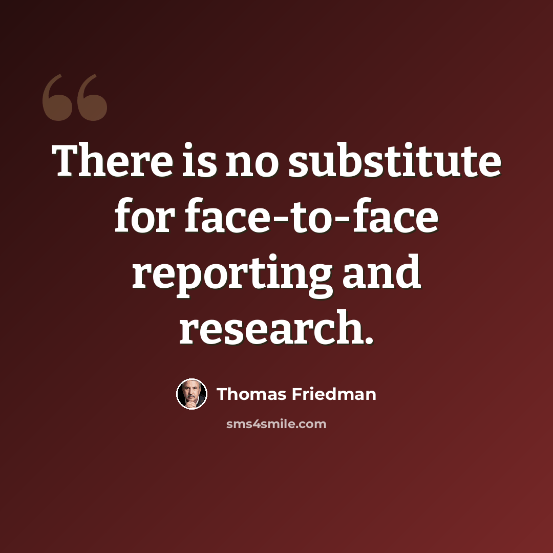 “There is no substitute for face-to-face reporting and research.” quote by Thomas Friedman