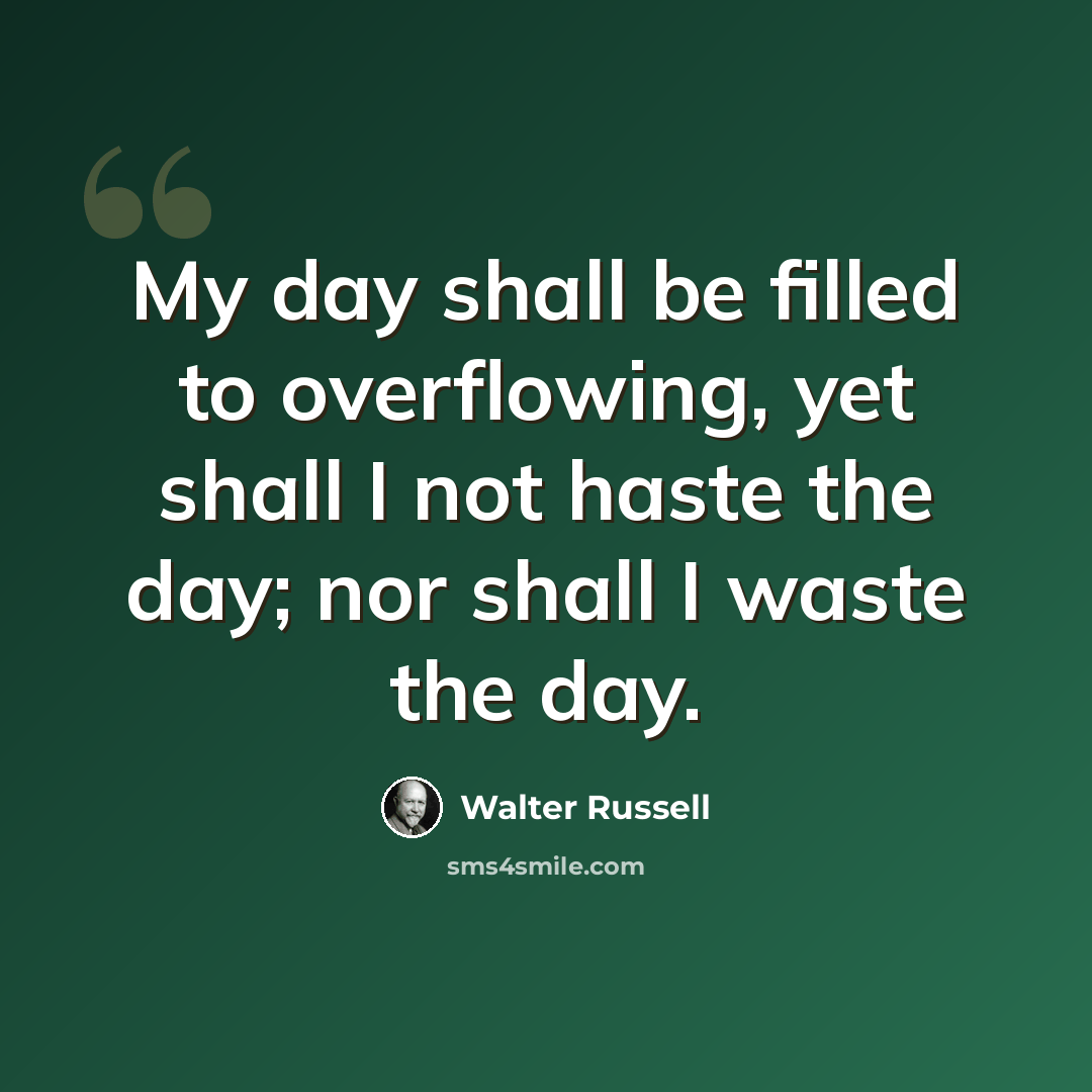 “My day shall be filled to overflowing, yet shall I not haste the day; nor shall I waste the day.” quote by Walter Russell