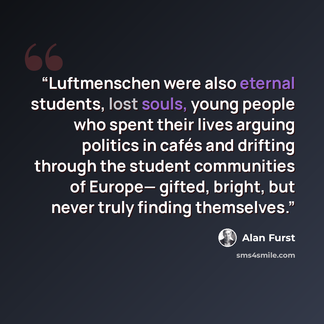 “Luftmenschen were also eternal students, lost souls, young people who spent their lives arguing politics in cafés and drifting through the student communities of Europe— gifted, bright, but never truly finding themselves.” quote by Alan Furst