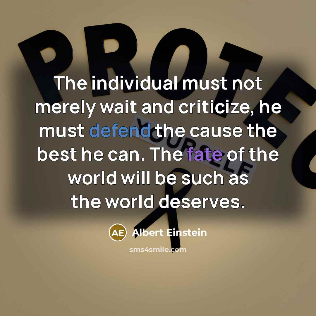 “The individual must not merely wait and criticize, he must defend the cause the best he can. The fate of the world will be such as the world deserves.” quote by Albert Einstein
