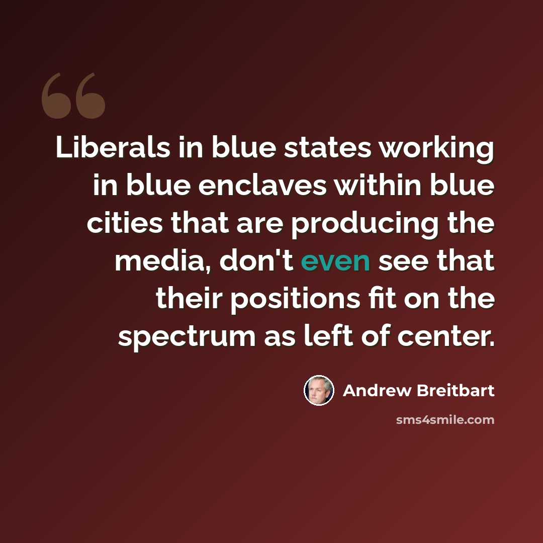 “Liberals in blue states working in blue enclaves within blue cities that are producing the media, don't even see that their positions fit on the spectrum as left of center.” quote by Andrew Breitbart