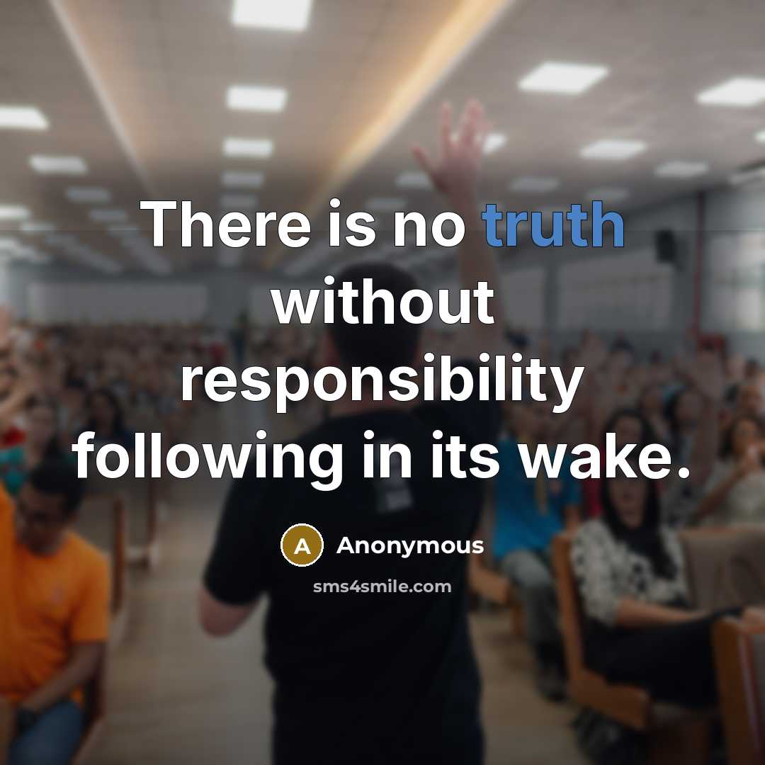 “There is no truth without responsibility following in its wake.” quote by Anonymous