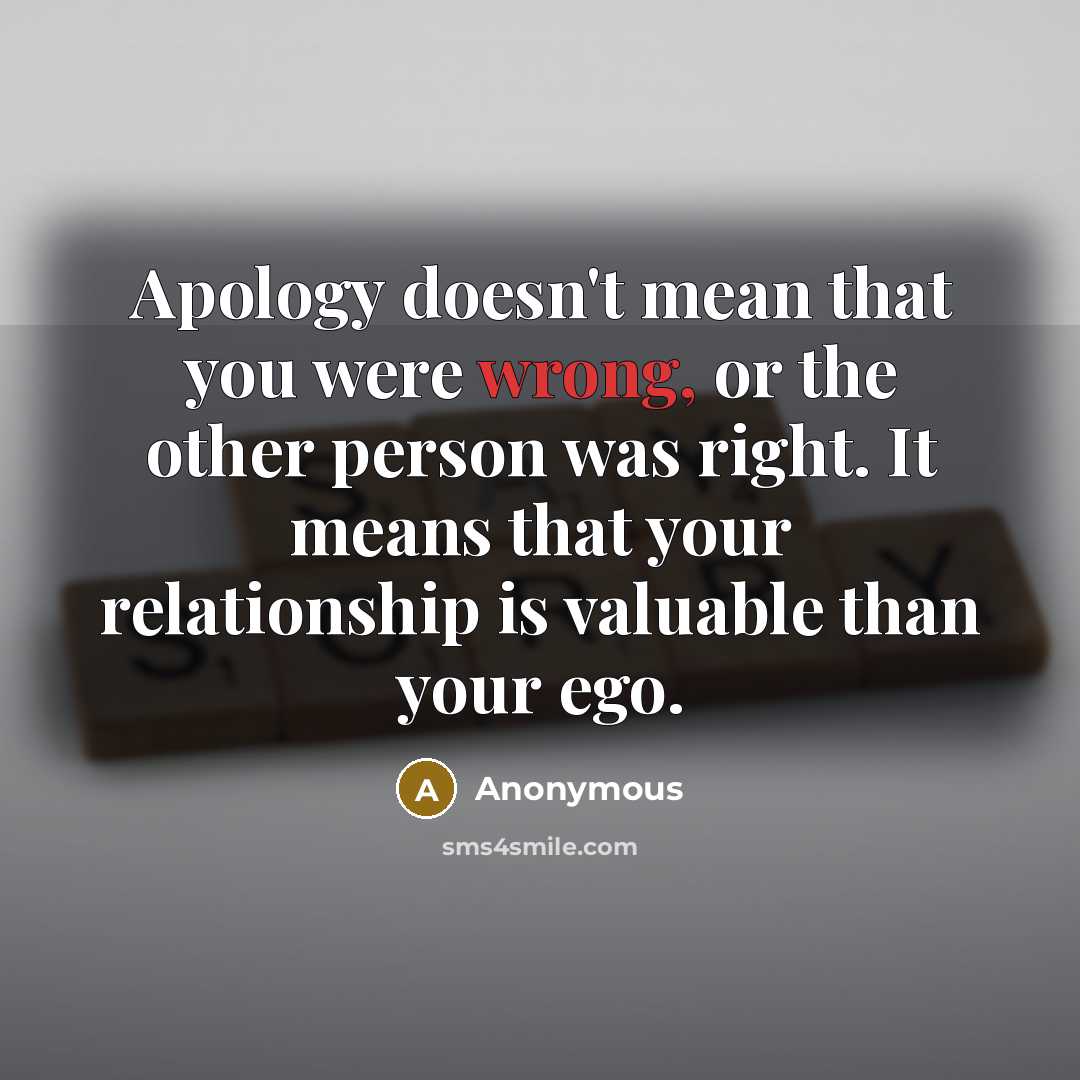 “Apology doesn't mean that you were wrong, or the other person was right. It means that your relationship is valuable than your ego.” quote by Anonymous