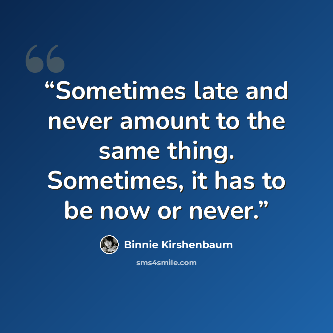 “Sometimes late and never amount to the same thing. Sometimes, it has to be now or never.” quote by Binnie Kirshenbaum