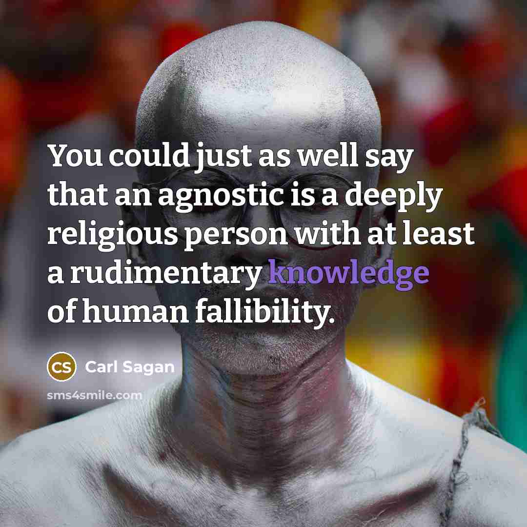 “You could just as well say that an agnostic is a deeply religious person with at least a rudimentary knowledge of human fallibility.” quote by Carl Sagan