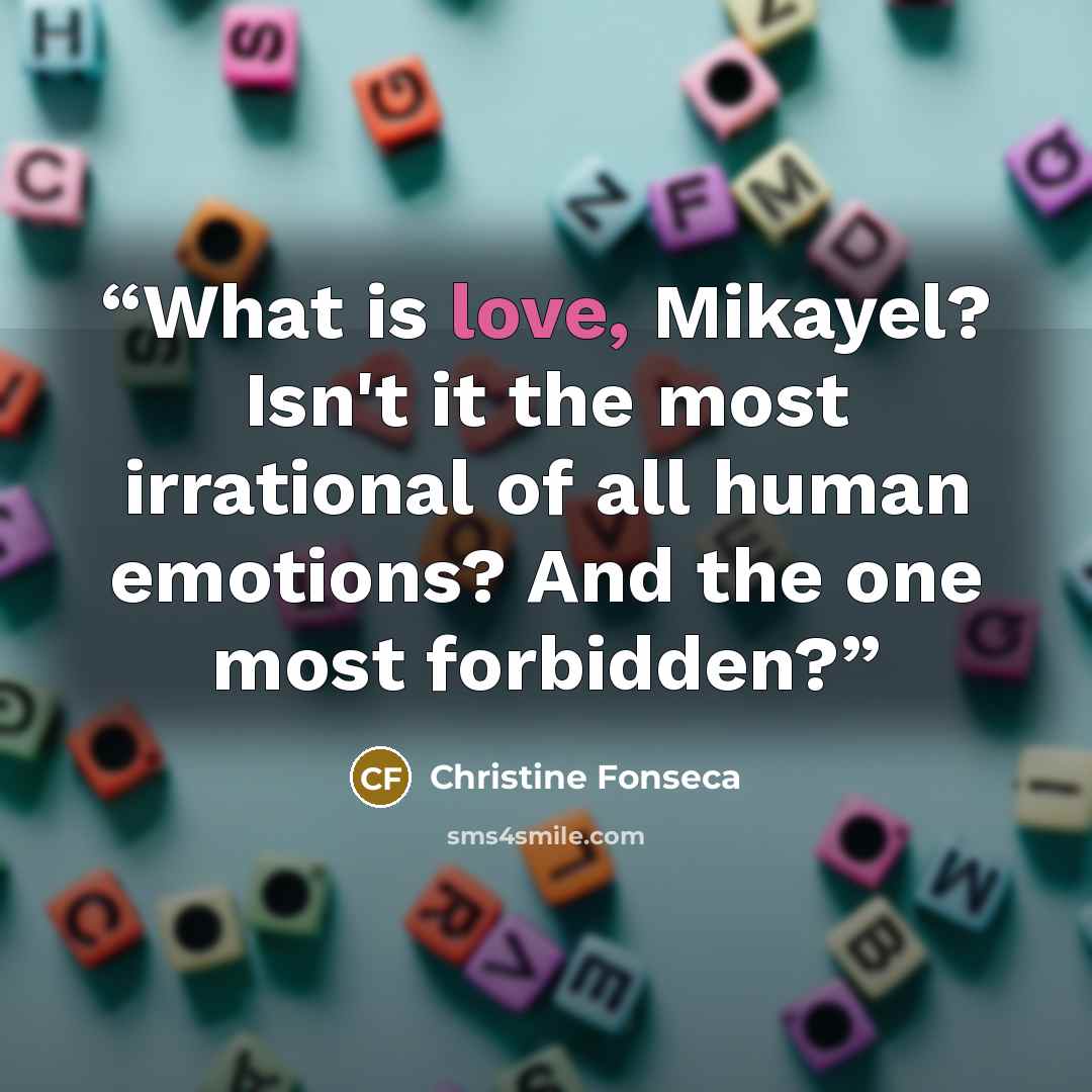 “What is love, Mikayel? Isn't it the most irrational of all human emotions? And the one most forbidden?” quote by Christine Fonseca