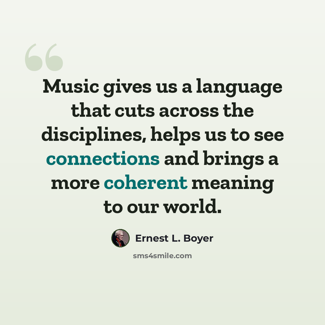 “Music gives us a language that cuts across the disciplines, helps us to see connections and brings a more coherent meaning to our world.” quote by Ernest L. Boyer