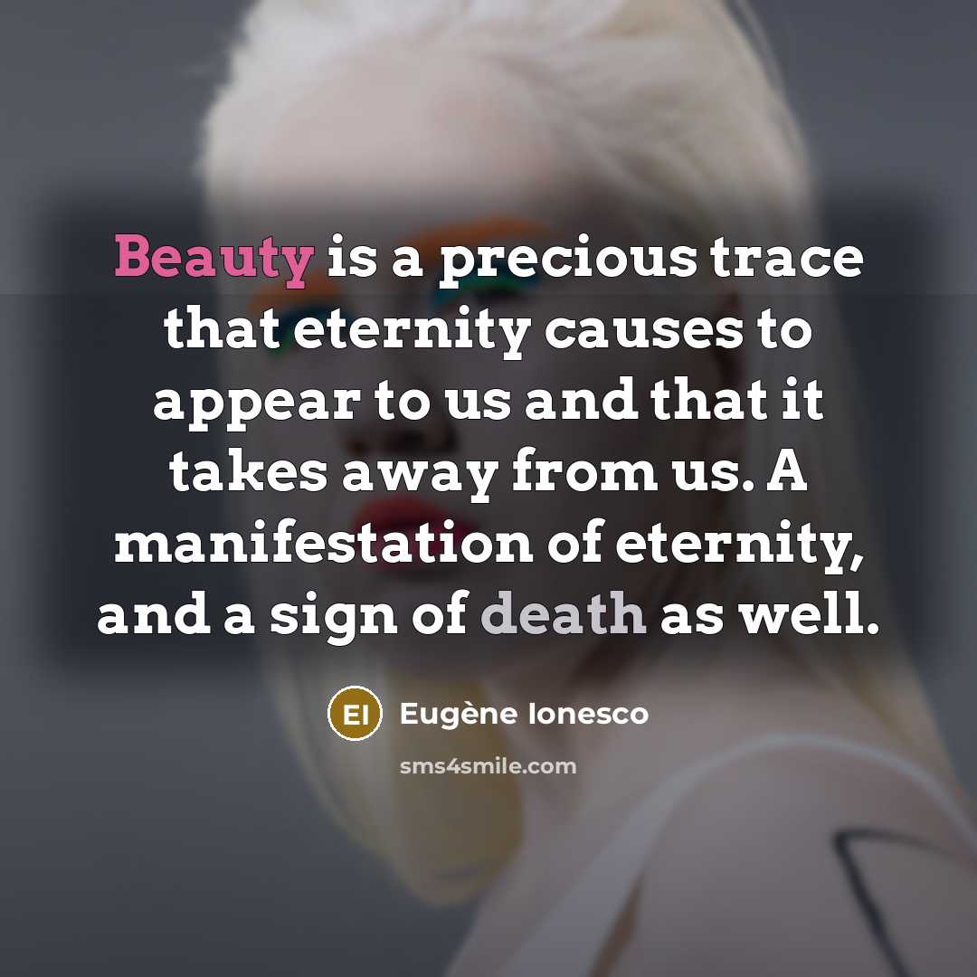 “Beauty is a precious trace that eternity causes to appear to us and that it takes away from us. A manifestation of eternity, and a sign of death as well.” quote by Eugene Ionesco