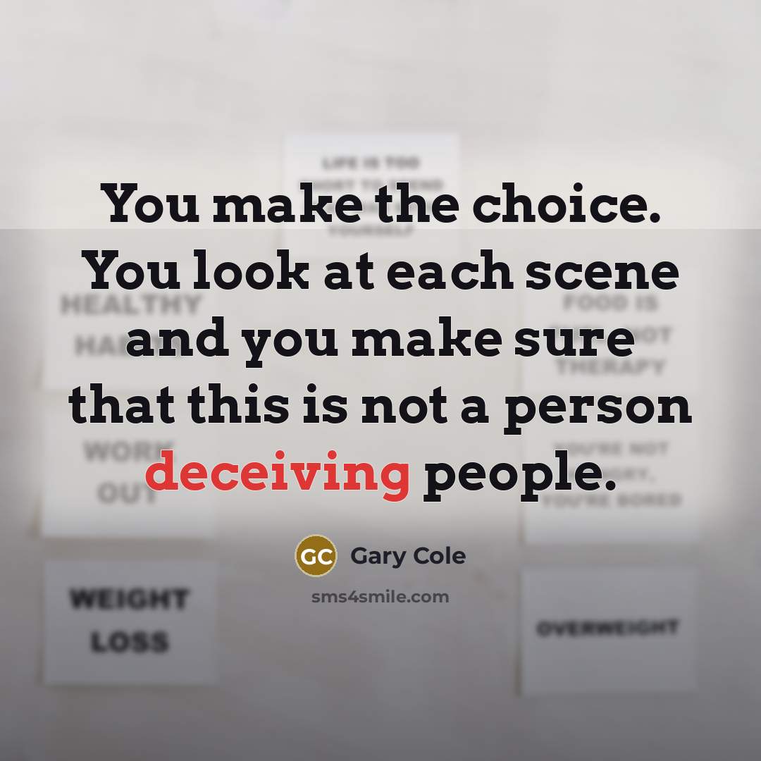 “You make the choice. You look at each scene and you make sure that this is not a person deceiving people.” quote by Gary Cole