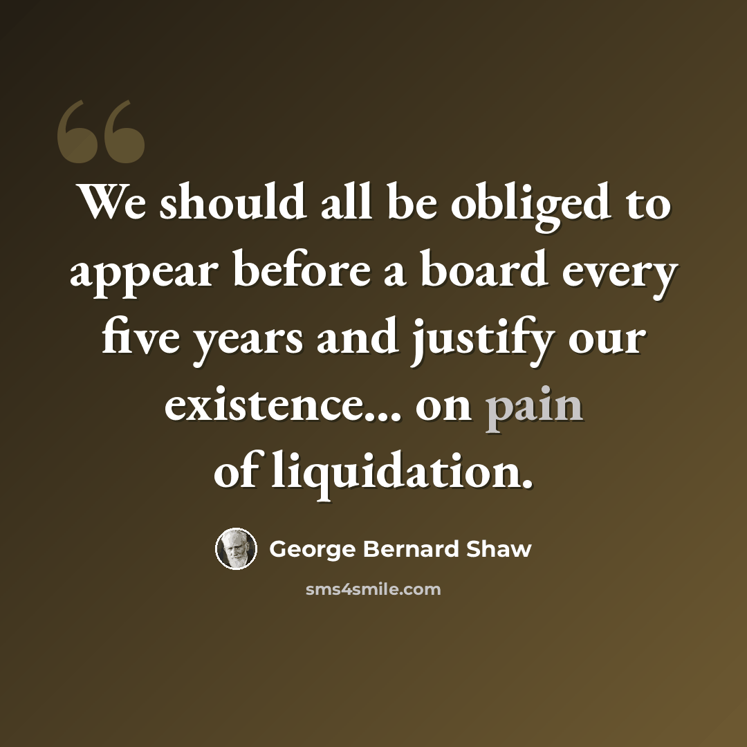 “We should all be obliged to appear before a board every five years and justify our existence... on pain of liquidation.” quote by George Bernard Shaw
