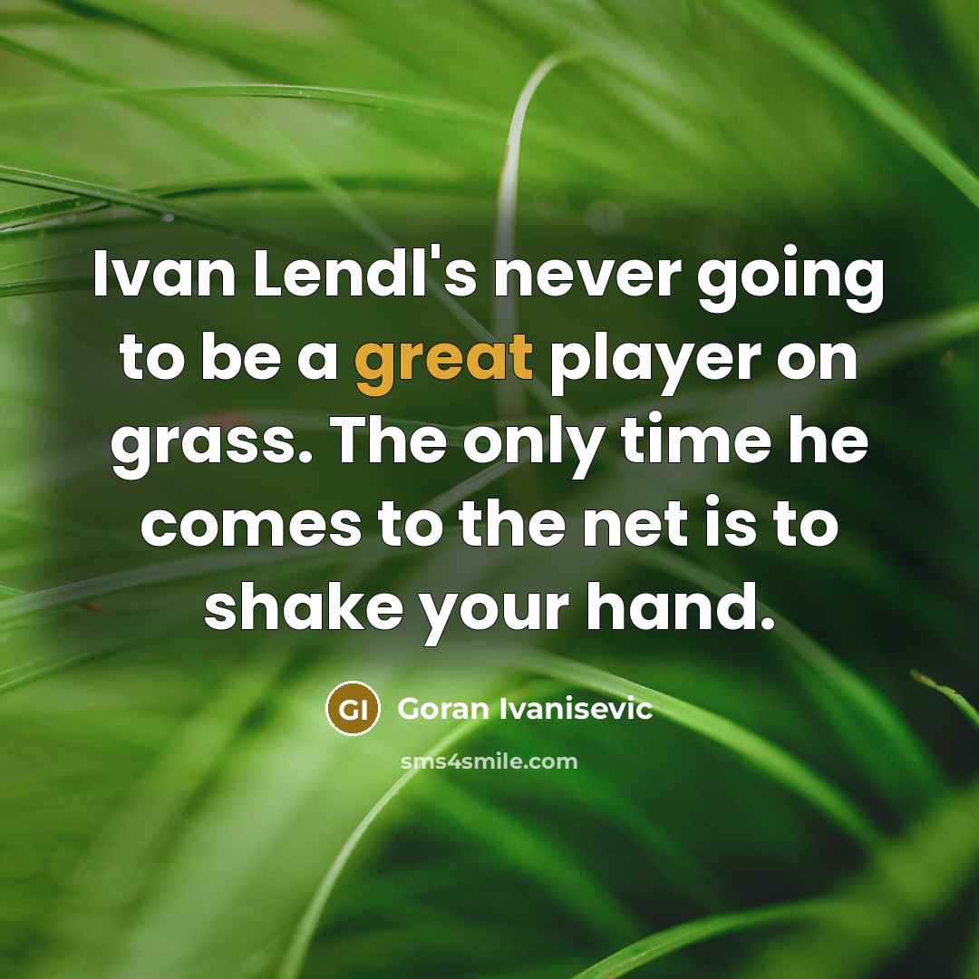 “Ivan Lendl's never going to be a great player on grass. The only time he comes to the net is to shake your hand.” quote by Goran Ivanisevic
