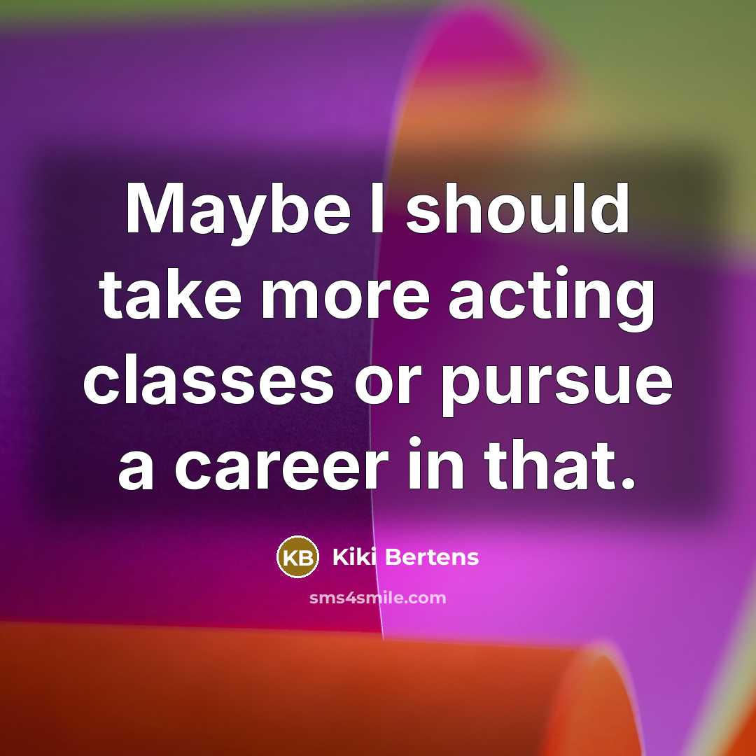 “Maybe I should take more acting classes or pursue a career in that.” quote by Kiki Bertens