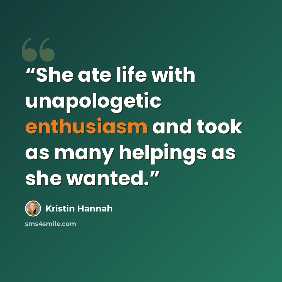“She ate life with unapologetic enthusiasm and took as many helpings as she wanted.” quote by Kristin Hannah