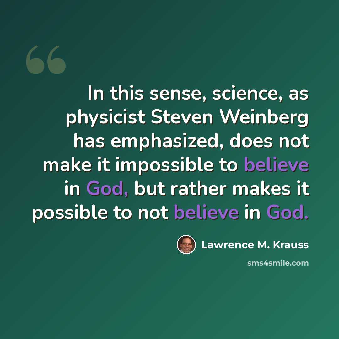 “In this sense, science, as physicist Steven Weinberg has emphasized, does not make it impossible to believe in God, but rather makes it possible to not believe in God.” quote by Lawrence M. Krauss