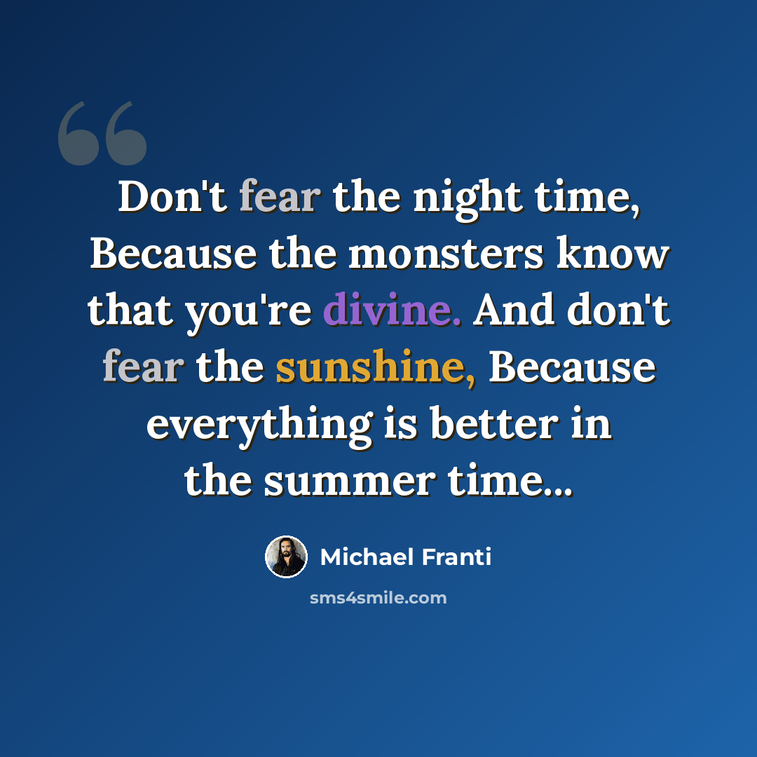 “Don't fear the night time, Because the monsters know that you're divine. And don't fear the sunshine, Because everything is better in the summer time...” quote by Michael Franti