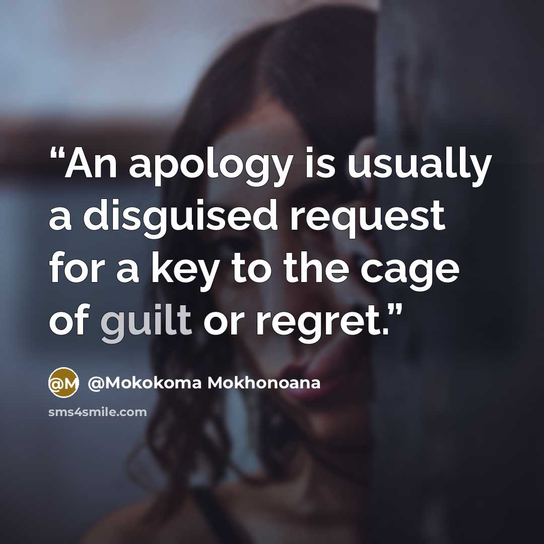 “An apology is usually a disguised request for a key to the cage of guilt or regret.” quote by @Mokokoma Mokhonoana