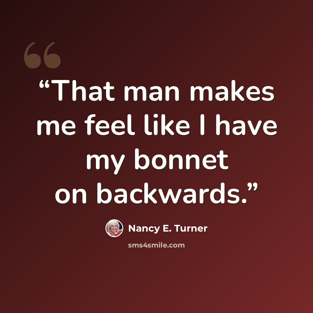 “That man makes me feel like I have my bonnet on backwards.” quote by Nancy E. Turner
