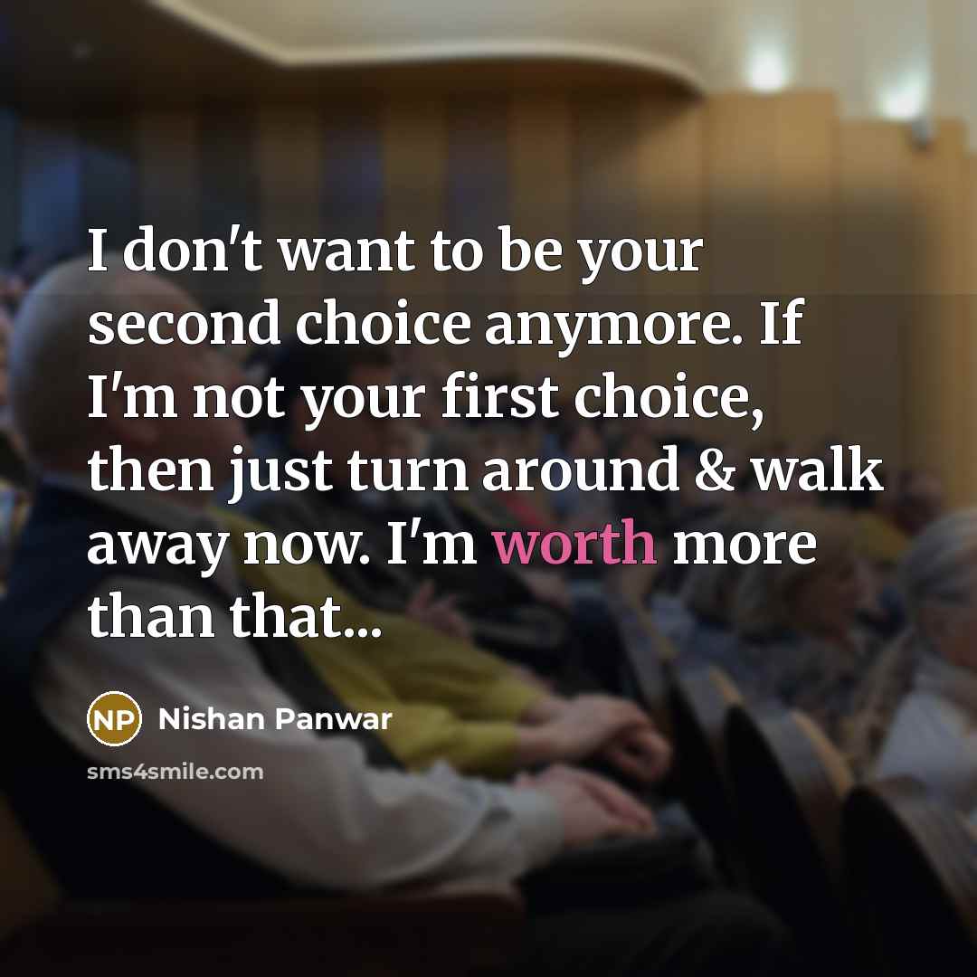 “I don't want to be your second choice anymore. If I'm not your first choice, then just turn around & walk away now. I'm worth more than that...” quote by Nishan Panwar