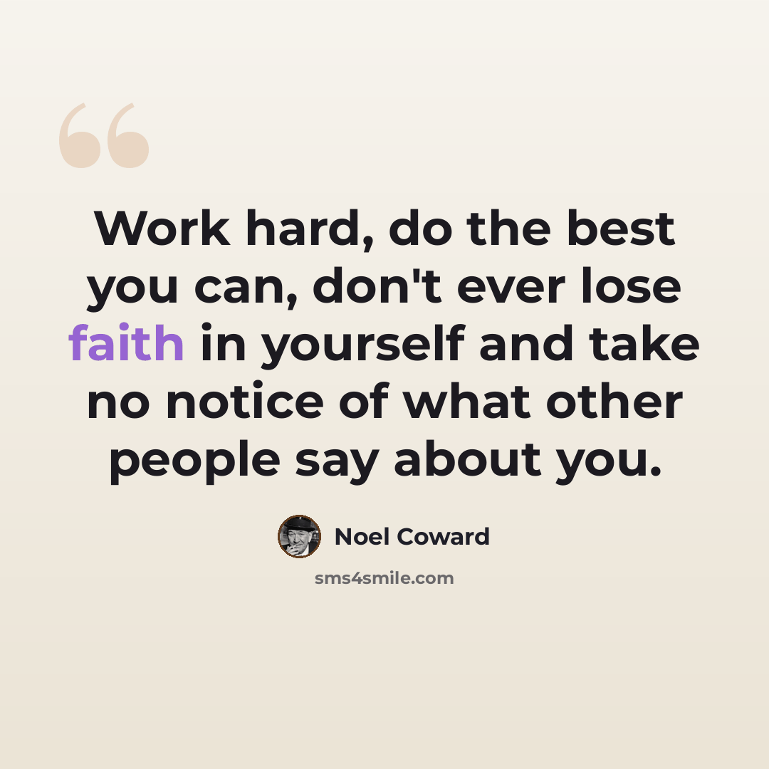 “Work hard, do the best you can, don't ever lose faith in yourself and take no notice of what other people say about you.” quote by Noel Coward