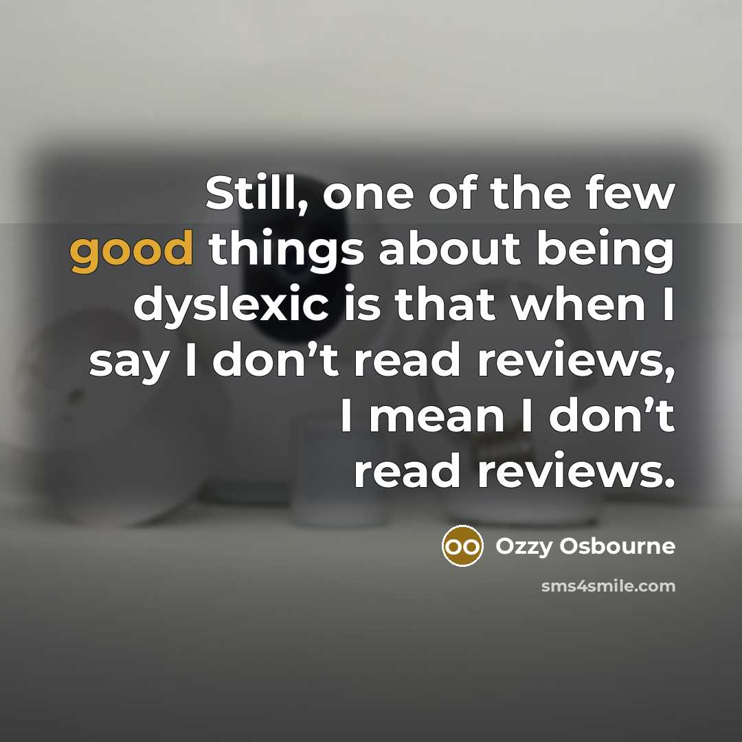 “Still, one of the few good things about being dyslexic is that when I say I don’t read reviews, I mean I don’t read reviews.” quote by Ozzy Osbourne
