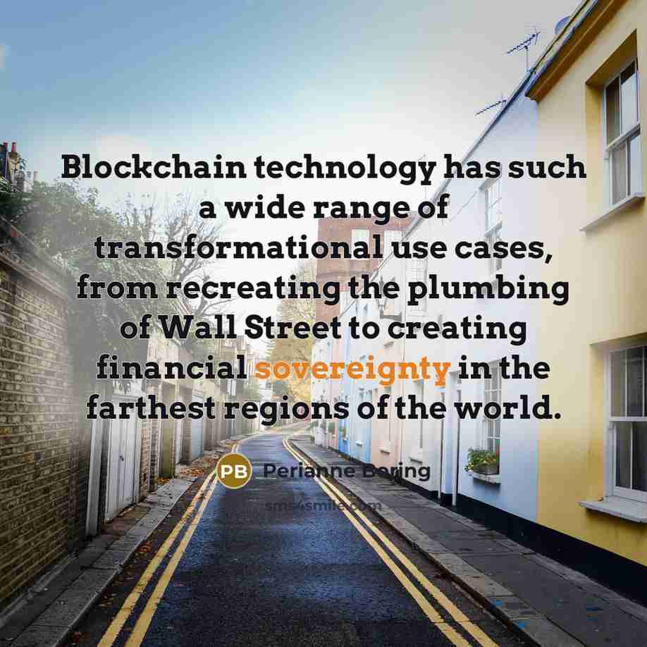 “Blockchain technology has such a wide range of transformational use cases, from recreating the plumbing of Wall Street to creating financial sovereignty in the farthest regions of the world.” quote by Perianne Boring