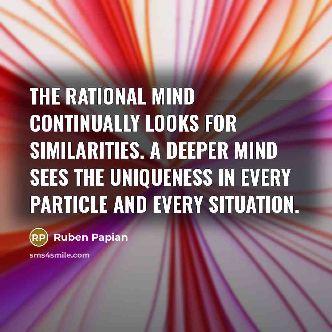 “The rational mind continually looks for similarities. A deeper mind sees the uniqueness in every particle and every situation.” quote by Ruben Papian