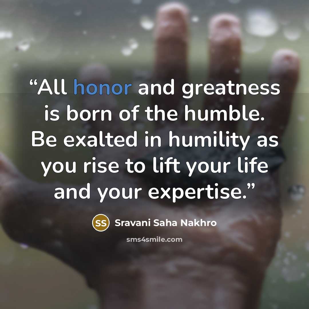 “All honor and greatness is born of the humble. Be exalted in humility as you rise to lift your life and your expertise.” quote by Sravani Saha Nakhro