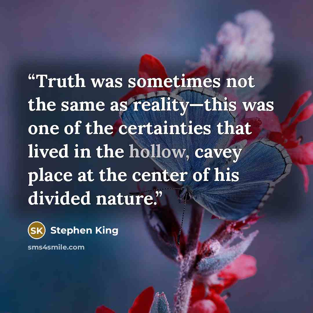 “Truth was sometimes not the same as reality—this was one of the certainties that lived in the hollow, cavey place at the center of his divided nature.” quote by Stephen King