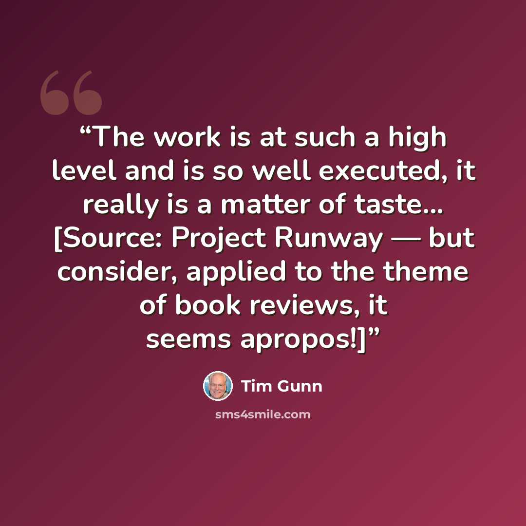 “The work is at such a high level and is so well executed, it really is a matter of taste... [Source: Project Runway — but consider, applied to the theme of book reviews, it seems apropos!]” quote by Tim Gunn