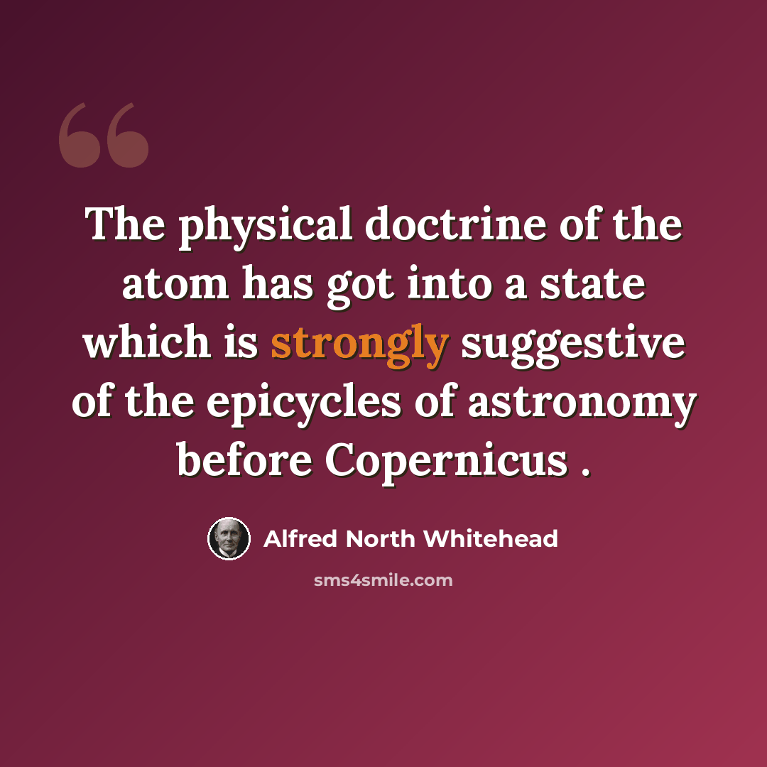 “The physical doctrine of the atom has got into a state which is strongly suggestive of the epicycles of astronomy before Copernicus .” quote by Alfred North Whitehead