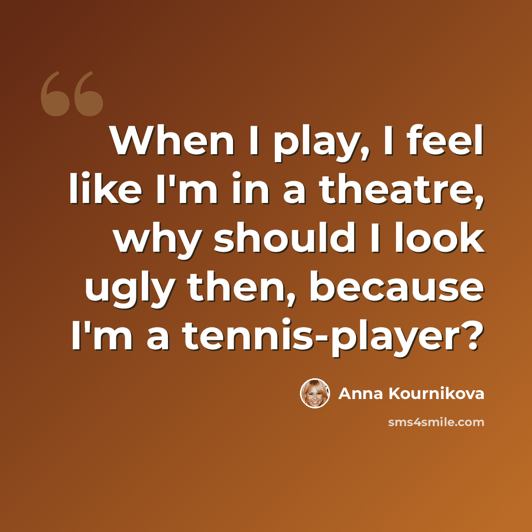 “When I play, I feel like I'm in a theatre, why should I look ugly then, because I'm a tennis-player?” quote by Anna Kournikova