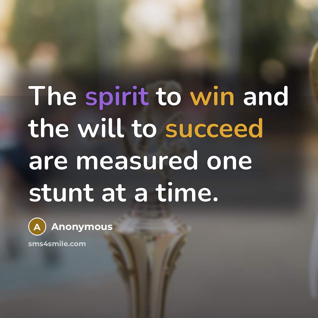 “The spirit to win and the will to succeed are measured one stunt at a time.” quote by Anonymous