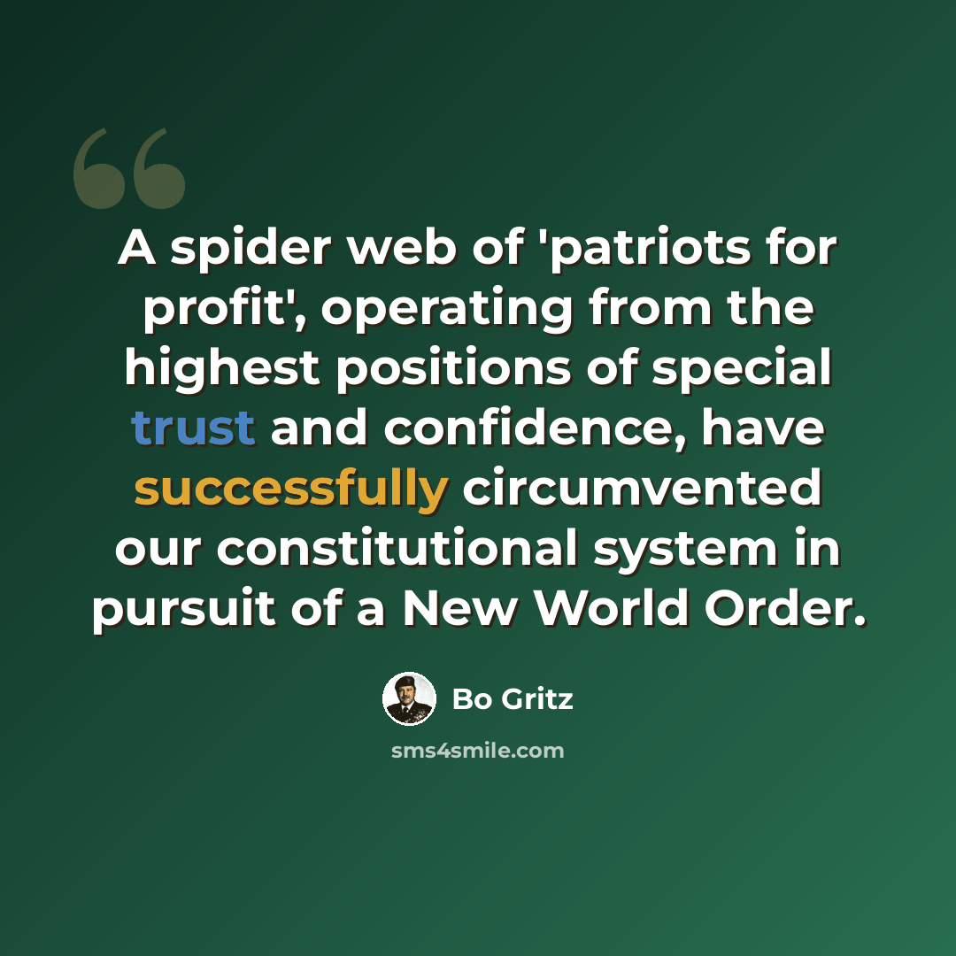 “A spider web of 'patriots for profit', operating from the highest positions of special trust and confidence, have successfully circumvented our constitutional system in pursuit of a New World Order.” quote by Bo Gritz