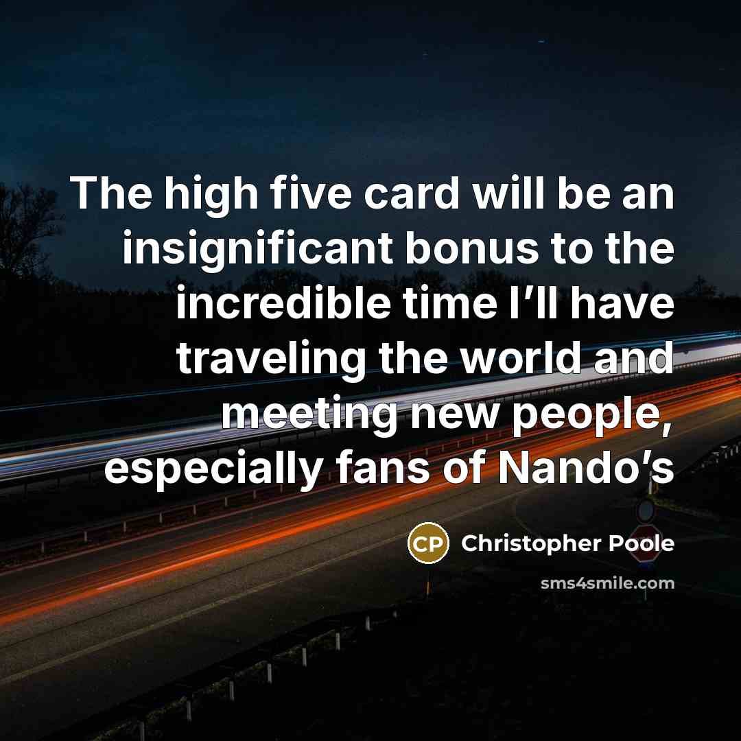 “The high five card will be an insignificant bonus to the incredible time I’ll have traveling the world and meeting new people, especially fans of Nando’s” quote by Christopher Poole