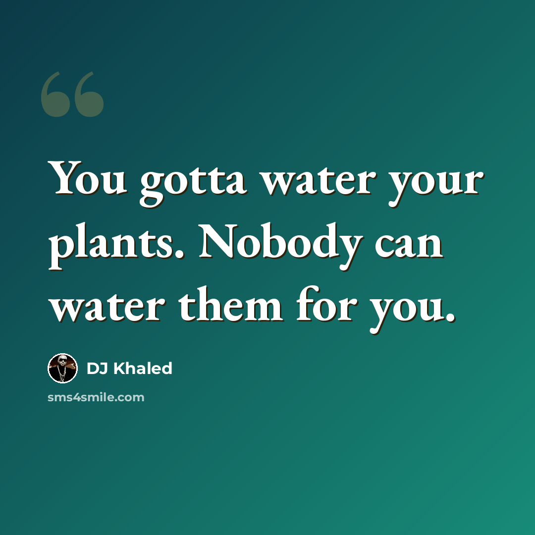 “You gotta water your plants. Nobody can water them for you.” quote by DJ Khaled