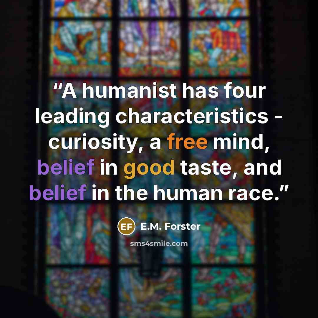 “A humanist has four leading characteristics - curiosity, a free mind, belief in good taste, and belief in the human race.” quote by E.M. Forster