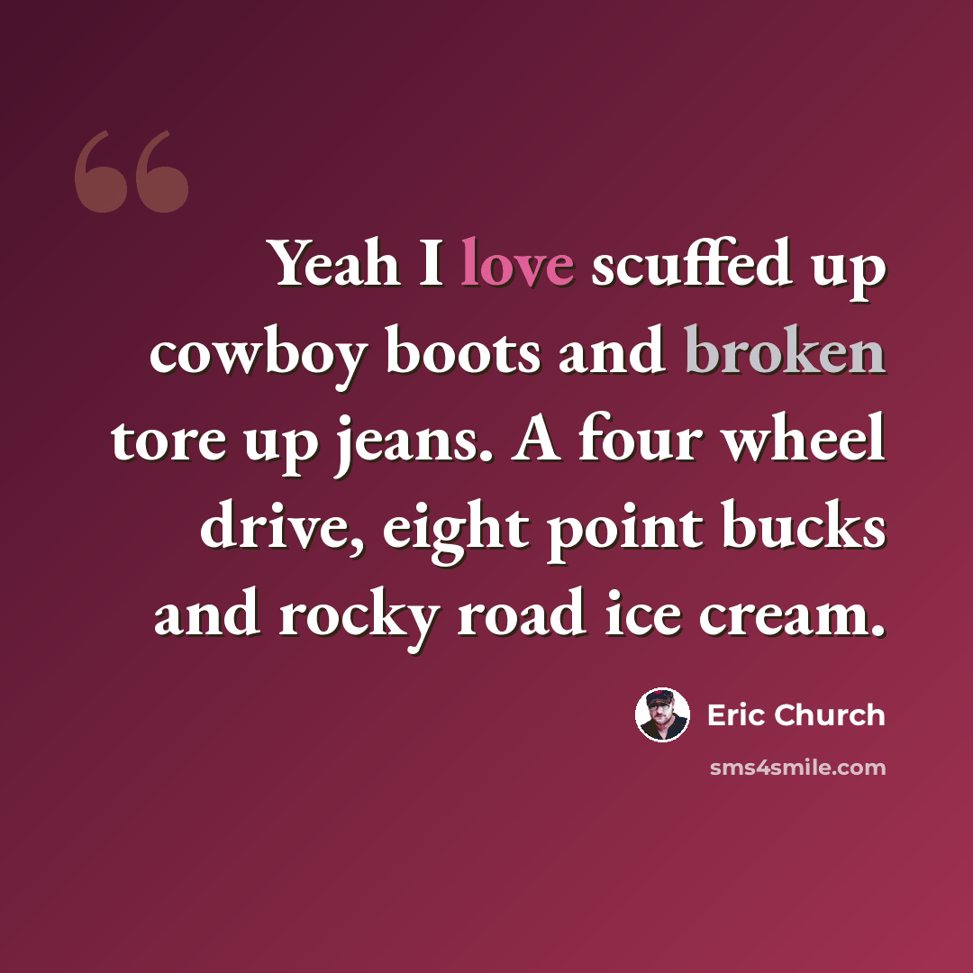 “Yeah I love scuffed up cowboy boots and broken tore up jeans. A four wheel drive, eight point bucks and rocky road ice cream.” quote by Eric Church