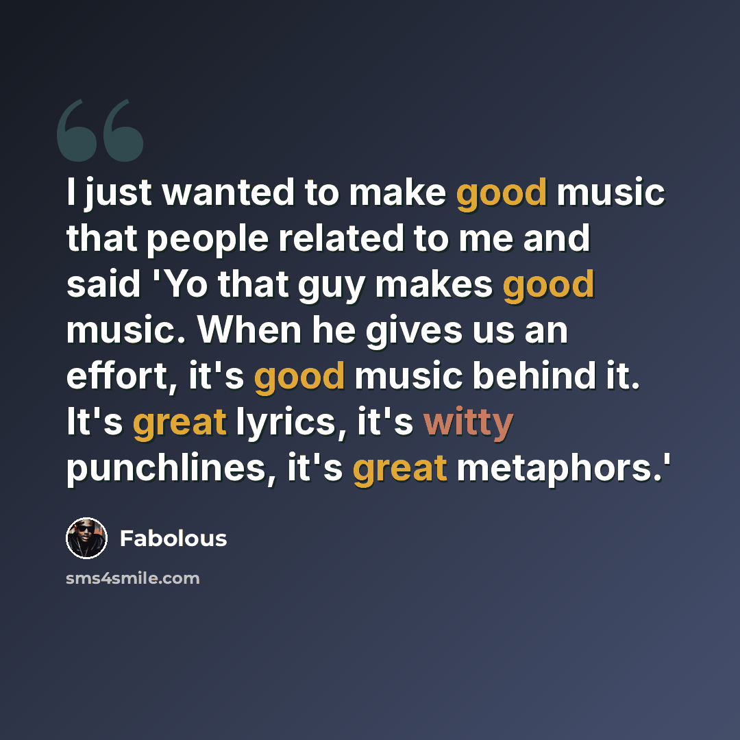 “I just wanted to make good music that people related to me and said 'Yo that guy makes good music. When he gives us an effort, it's good music behind it. It's great lyrics, it's witty punchlines, it's great metaphors.'” quote by Fabolous
