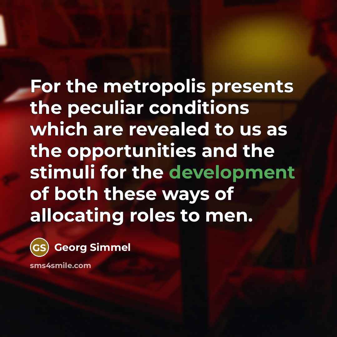 “For the metropolis presents the peculiar conditions which are revealed to us as the opportunities and the stimuli for the development of both these ways of allocating roles to men.” quote by Georg Simmel
