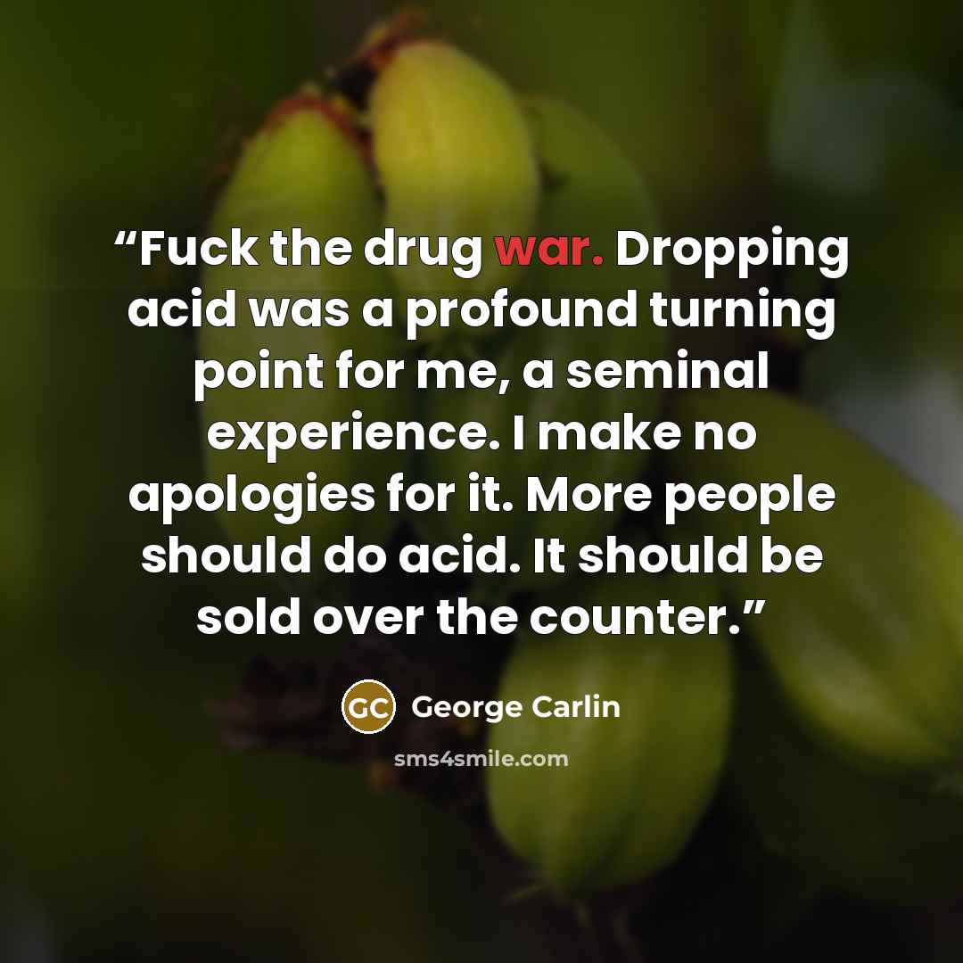 “Fuck the drug war. Dropping acid was a profound turning point for me, a seminal experience. I make no apologies for it. More people should do acid. It should be sold over the counter.” quote by George Carlin